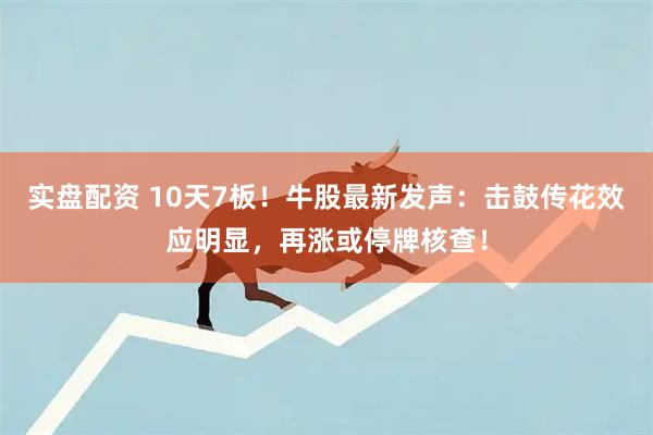 实盘配资 10天7板！牛股最新发声：击鼓传花效应明显，再涨或停牌核查！
