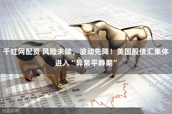 千红网配资 风险未除，波动先降！美国股债汇集体进入“异常平静期”