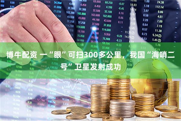 博牛配资 一“眼”可扫300多公里，我国“海哨二号”卫星发射成功