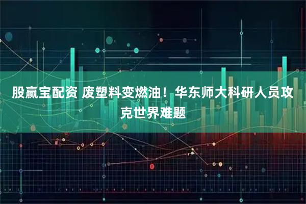 股赢宝配资 废塑料变燃油！华东师大科研人员攻克世界难题