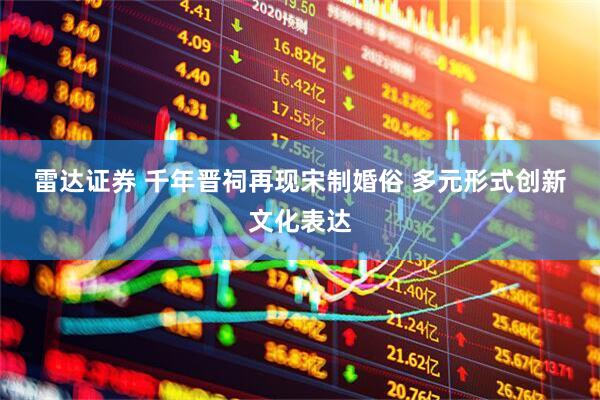 雷达证券 千年晋祠再现宋制婚俗 多元形式创新文化表达
