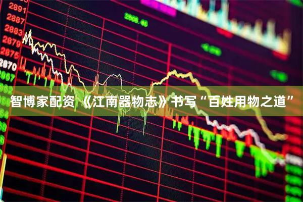 智博家配资 《江南器物志》书写“百姓用物之道”