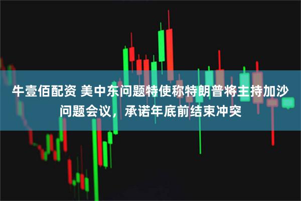 牛壹佰配资 美中东问题特使称特朗普将主持加沙问题会议，承诺年底前结束冲突