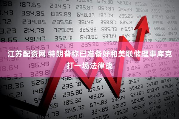 江苏配资网 特朗普称已准备好和美联储理事库克打一场法律战
