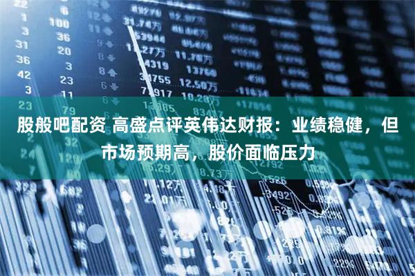 股般吧配资 高盛点评英伟达财报：业绩稳健，但市场预期高，股价面临压力