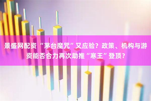 景盛网配资 “茅台魔咒”又应验？政策、机构与游资能否合力再次助推“寒王”登顶？