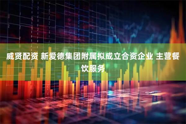 威贤配资 新爱德集团附属拟成立合资企业 主营餐饮服务