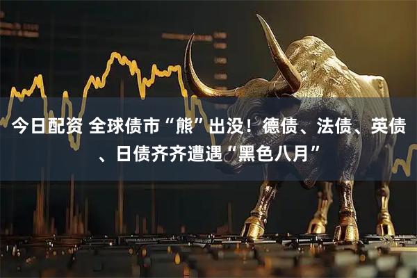 今日配资 全球债市“熊”出没！德债、法债、英债、日债齐齐遭遇“黑色八月”