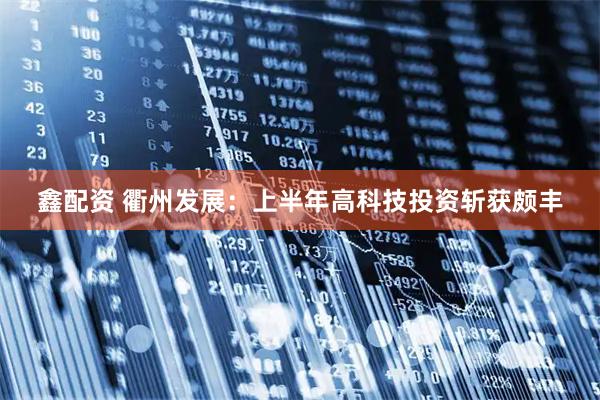 鑫配资 衢州发展：上半年高科技投资斩获颇丰