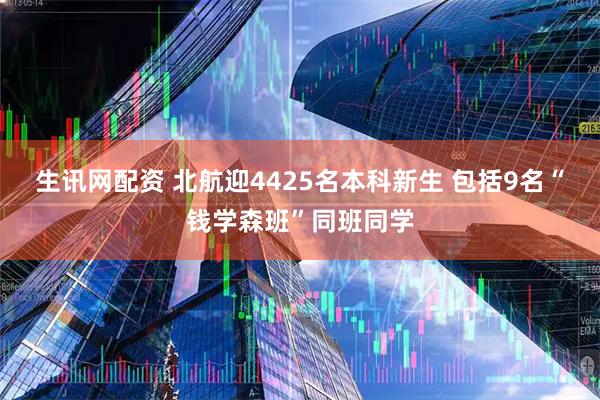 生讯网配资 北航迎4425名本科新生 包括9名“钱学森班”同班同学