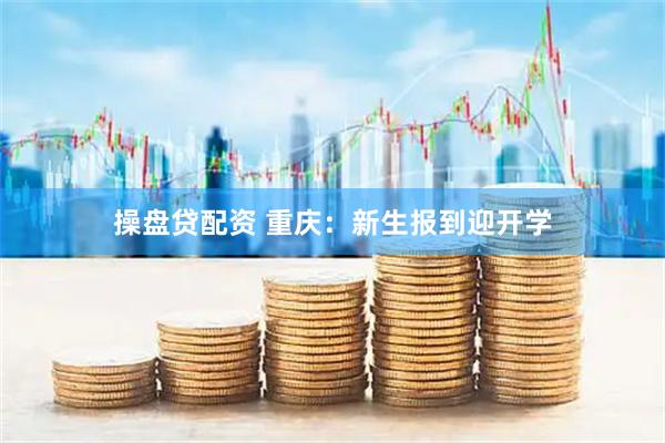 操盘贷配资 重庆：新生报到迎开学