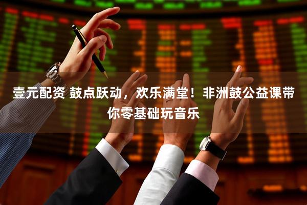 壹元配资 鼓点跃动，欢乐满堂！非洲鼓公益课带你零基础玩音乐