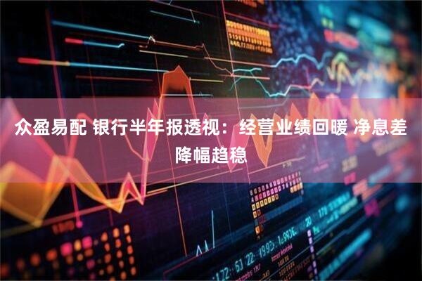 众盈易配 银行半年报透视：经营业绩回暖 净息差降幅趋稳