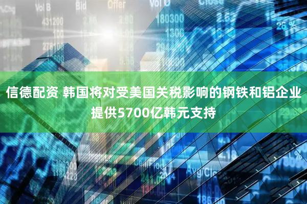 信德配资 韩国将对受美国关税影响的钢铁和铝企业提供5700亿韩元支持