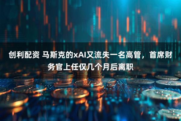 创利配资 马斯克的xAI又流失一名高管，首席财务官上任仅几个月后离职