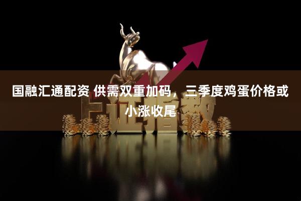 国融汇通配资 供需双重加码，三季度鸡蛋价格或小涨收尾