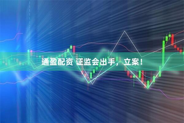 通盈配资 证监会出手，立案！