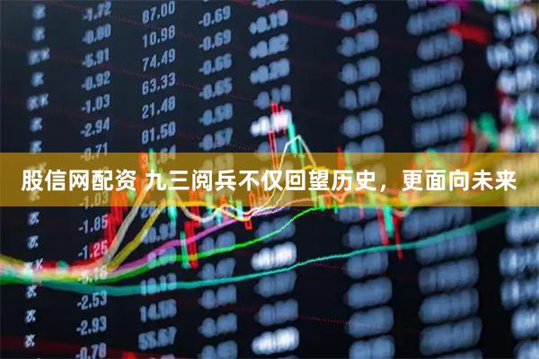 股信网配资 九三阅兵不仅回望历史，更面向未来