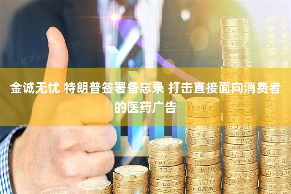 金诚无忧 特朗普签署备忘录 打击直接面向消费者的医药广告
