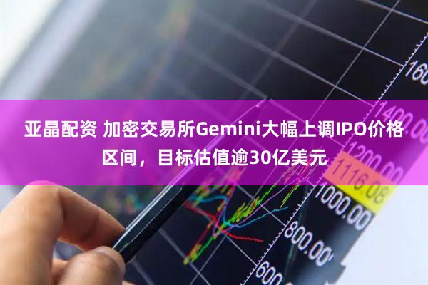 亚晶配资 加密交易所Gemini大幅上调IPO价格区间，目标估值逾30亿美元