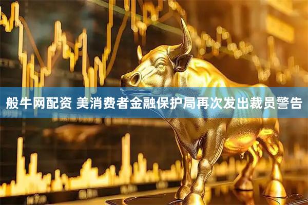 般牛网配资 美消费者金融保护局再次发出裁员警告