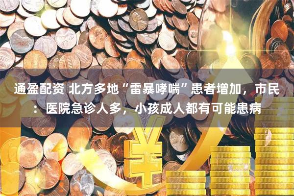 通盈配资 北方多地“雷暴哮喘”患者增加，市民：医院急诊人多，小孩成人都有可能患病