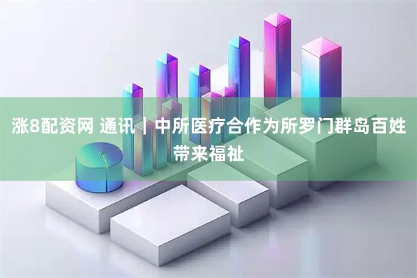 涨8配资网 通讯｜中所医疗合作为所罗门群岛百姓带来福祉