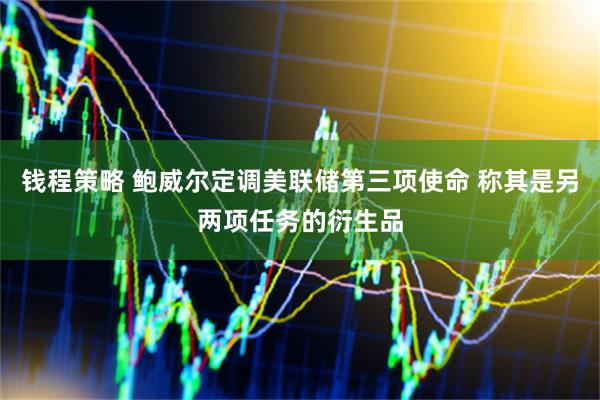 钱程策略 鲍威尔定调美联储第三项使命 称其是另两项任务的衍生品