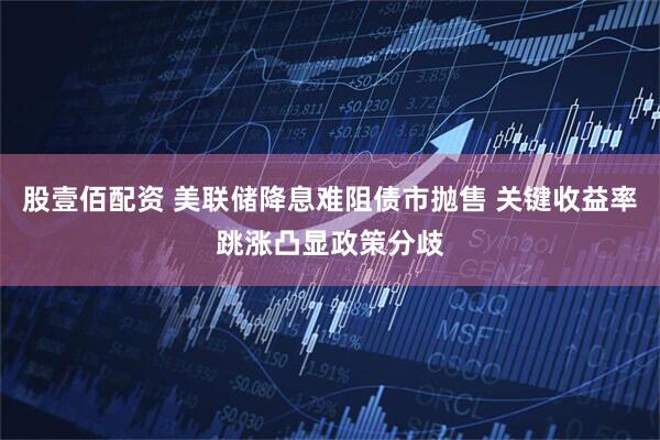 股壹佰配资 美联储降息难阻债市抛售 关键收益率跳涨凸显政策分歧