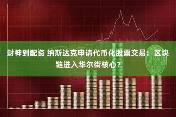 财神到配资 纳斯达克申请代币化股票交易：区块链进入华尔街核心？