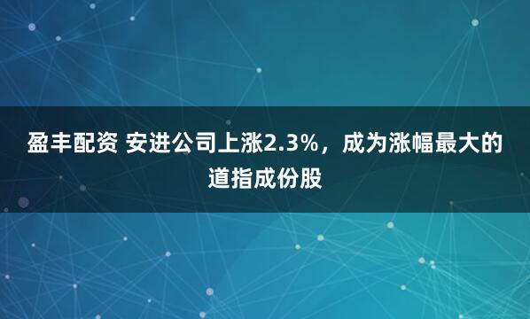 盈丰配资 安进公司上涨2.3%，成为涨幅最大的道指成份股
