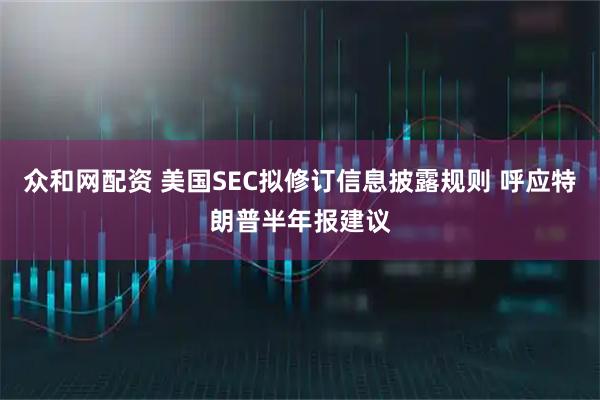 众和网配资 美国SEC拟修订信息披露规则 呼应特朗普半年报建议