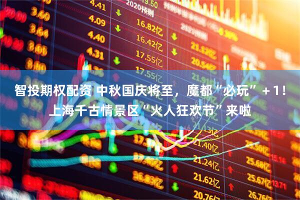 智投期权配资 中秋国庆将至，魔都“必玩”＋1！上海千古情景区“火人狂欢节”来啦