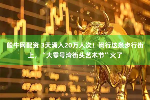 般牛网配资 3天涌入20万人次！闵行这条步行街上，“大零号湾街头艺术节”火了