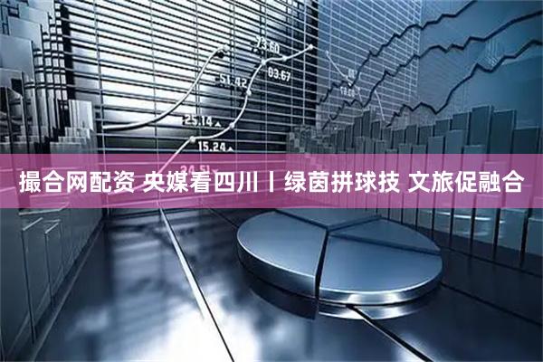 撮合网配资 央媒看四川丨绿茵拼球技 文旅促融合
