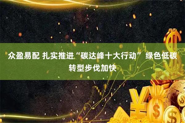 众盈易配 扎实推进“碳达峰十大行动” 绿色低碳转型步伐加快
