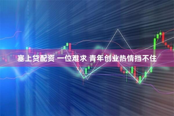 塞上贷配资 一位难求 青年创业热情挡不住