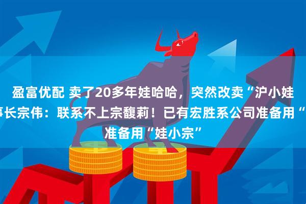 盈富优配 卖了20多年娃哈哈，突然改卖“沪小娃”！董事长宗伟：联系不上宗馥莉！已有宏胜系公司准备用“娃小宗”