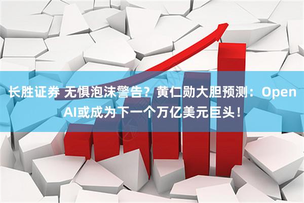 长胜证券 无惧泡沫警告？黄仁勋大胆预测：OpenAI或成为下一个万亿美元巨头！