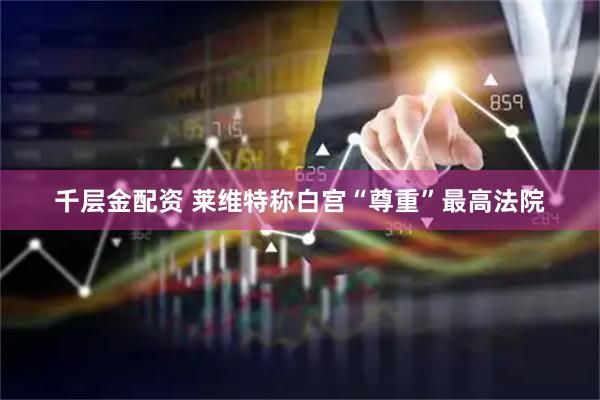 千层金配资 莱维特称白宫“尊重”最高法院