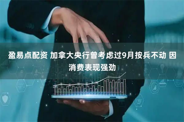 盈易点配资 加拿大央行曾考虑过9月按兵不动 因消费表现强劲
