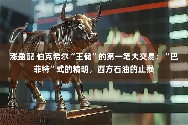 涨盈配 伯克希尔“王储”的第一笔大交易：“巴菲特”式的精明，西方石油的止损