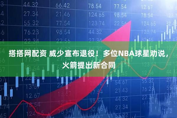 搭搭网配资 威少宣布退役！多位NBA球星劝说，火箭提出新合同