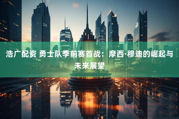 浩广配资 勇士队季前赛首战：摩西·穆迪的崛起与未来展望