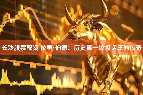 长沙股票配资 拉里·伯德：历史第一垃圾话王的传奇