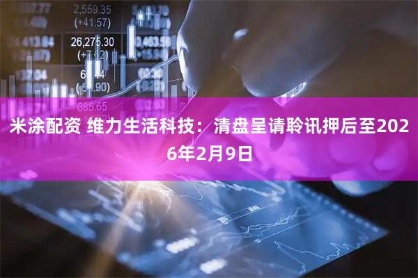 米涂配资 维力生活科技：清盘呈请聆讯押后至2026年2月9日