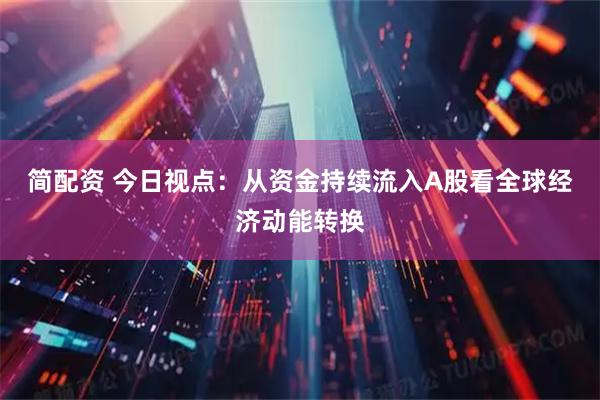 简配资 今日视点：从资金持续流入A股看全球经济动能转换