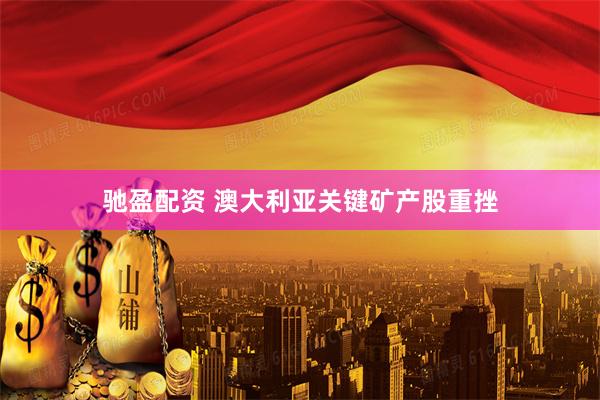驰盈配资 澳大利亚关键矿产股重挫