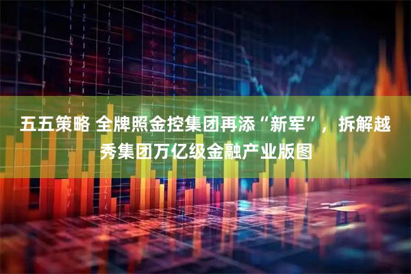 五五策略 全牌照金控集团再添“新军”，拆解越秀集团万亿级金融产业版图