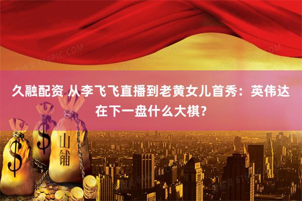 久融配资 从李飞飞直播到老黄女儿首秀：英伟达在下一盘什么大棋？